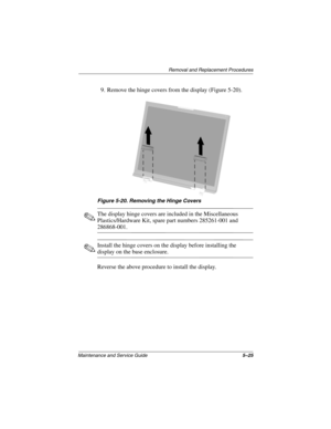 Page 144Removal and Replacement Procedures
Maintenance and Service Guide5–25
9. Remove the hinge covers from the display (Figure 5-20).
Figure 5-20. Removing the Hinge Covers
✎The display hinge covers are included in the Miscellaneous 
Plastics/Hardware Kit, spare part numbers 285261-001 and 
286868-001.
✎Install the hinge covers on the display before installing the 
display on the base enclosure.
Reverse the above procedure to install the display.
268135-003.book  Page 25  Thursday, January 30, 2003  9:12 AM 