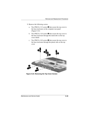 Page 148Removal and Replacement Procedures
Maintenance and Service Guide5–29
9. Remove the following screws:
a. Two PM2.0 × 5.5 screws 1 that secure the top cover to 
the base enclosure on the computer rear panel 
(Figure 5-23)
b. Two PM2.0 × 4.0 screws 2 that secure the top cover to 
the base enclosure through the metal tabs on the top 
cover shield
c. Two PM2.0 × 8.0 screws 3 that secure the top cover to 
the base enclosure through the plastic tabs on the top 
cover
Figure 5-23. Removing the Top Cover Screws...