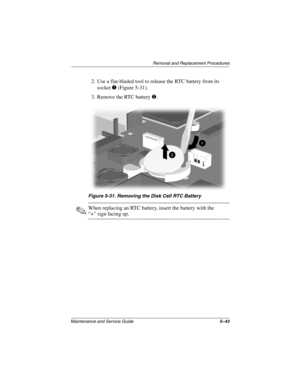 Page 162Removal and Replacement Procedures
Maintenance and Service Guide5–43
2. Use a flat-bladed tool to release the RTC battery from its 
socket 1 (Figure 5-31).
3. Remove the RTC battery 2.
Figure 5-31. Removing the Disk Cell RTC Battery
✎When replacing an RTC battery, insert the battery with the 
“+” sign facing up.
268135-003.book  Page 43  Thursday, January 30, 2003  9:12 AM 