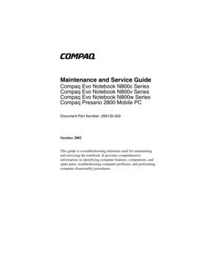 Page 1b
Maintenance and Service Guide
Compaq Evo Notebook N800c Series
Compaq Evo Notebook N800v Series
Compaq Evo Notebook N800w Series
Compaq Presario 2800 Mobile PC
Document Part Number: 268135-002
October 2002
This guide is a troubleshooting reference used for maintaining 
and servicing the notebook. It provides comprehensive 
information on identifying computer features, components, and 
spare parts, troubleshooting computer problems, and performing 
computer disassembly procedures.
268135-002.book  Page...