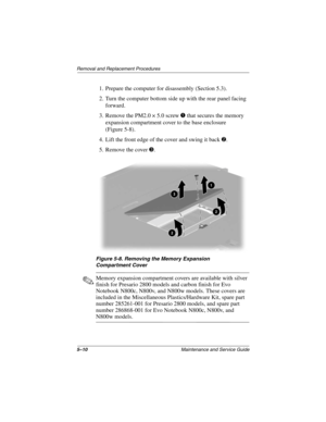 Page 885–10Maintenance and Service Guide
Removal and Replacement Procedures
1. Prepare the computer for disassembly (Section 5.3).
2. Turn the computer bottom side up with the rear panel facing 
forward.
3. Remove the PM2.0 × 5.0 screw 1 that secures the memory 
expansion compartment cover to the base enclosure 
(Figure 5-8).
4. Lift the front edge of the cover and swing it back 2.
5. Remove the cover 3.
Figure 5-8. Removing the Memory Expansion
Compartment Cover
✎Memory expansion compartment covers are...