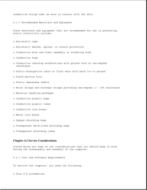 Page 121conductive strips must be worn in contact with the skin.
4.1.7 Recommended Materials and Equipment
Other materials and equipment that are recommended for use in preventing
static electricity include:
o Antistatic tape
o Antistatic smocks, aprons, or sleeve protectors
o Conductive bins and other assembly or soldering aids
o Conductive foam
o Conductive tabletop workstations with ground cord of one-megohm
resistance
o Static-dissipative table or floor mats with hard tie to ground
o Field service kits
o...