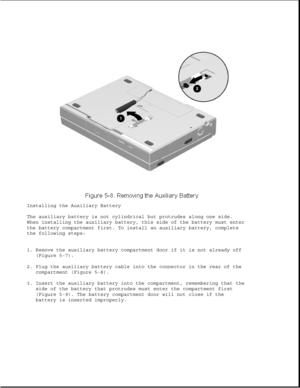 Page 132Installing the Auxiliary Battery
The auxiliary battery is not cylindrical but protrudes along one side.
When installing the auxiliary battery, this side of the battery must enter
the battery compartment first. To install an auxiliary battery, complete
the following steps:
1. Remove the auxiliary battery compartment door if it is not already off
(Figure 5-7).
2. Plug the auxiliary battery cable into the connector in the rear of the
compartment (Figure 5-8).
3. Insert the auxiliary battery into the...