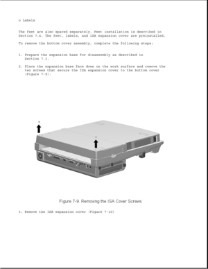 Page 233o Labels
The feet are also spared separately. Feet installation is described in
Section 7.4. The feet, labels, and ISA expansion cover are preinstalled.
To remove the bottom cover assembly, complete the following steps:
1. Prepare the expansion base for disassembly as described in
Section 7.3.
2. Place the expansion base face down on the work surface and remove the
two screws that secure the ISA expansion cover to the bottom cover
(Figure 7-9).
3. Remove the ISA expansion cover (Figure 7-10) 