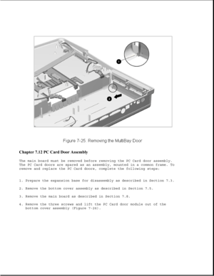 Page 249Chapter 7.12 PC Card Door Assembly 
The main board must be removed before removing the PC Card door assembly.
The PC Card doors are spared as an assembly, mounted in a common frame. To
remove and replace the PC Card doors, complete the following steps:
1. Prepare the expansion base for disassembly as described in Section 7.3.
2. Remove the bottom cover assembly as described in Section 7.5.
3. Remove the main board as described in Section 7.8.
4. Remove the three screws and lift the PC Card door module...