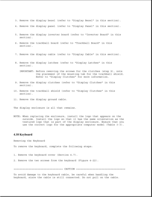 Page 1273. Remove the display bezel (refer to Display Bezel in this section).
4. Remove the display panel (refer to Display Panel in this section).
5. Remove the display inverter board (refer to Inverter Board in this
section).
6. Remove the trackball board (refer to Trackball Board in this
section).
7. Remove the display cable (refer to Display Cable in this section).
8. Remove the display latches (refer to Display Latches in this
section).
IMPORTANT: Before removing the screws for the clutches (step 9), note...