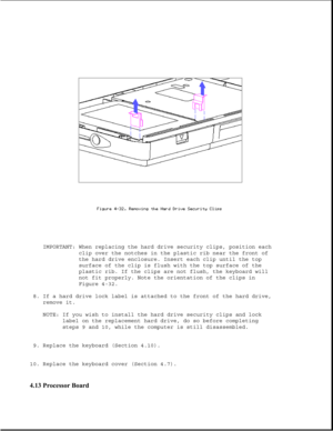 Page 141IMPORTANT: When replacing the hard drive security clips, position each
clip over the notches in the plastic rib near the front of
the hard drive enclosure. Insert each clip until the top
surface of the clip is flush with the top surface of the
plastic rib. If the clips are not flush, the keyboard will
not fit properly. Note the orientation of the clips in
Figure 4-32.
8. If a hard drive lock label is attached to the front of the hard drive,
remove it.
NOTE: If you wish to install the hard drive security...