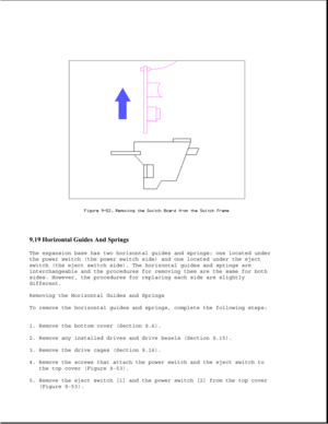 Page 2989.19 Horizontal Guides And Springs 
The expansion base has two horizontal guides and springs: one located under
the power switch (the power switch side) and one located under the eject
switch (the eject switch side). The horizontal guides and springs are
interchangeable and the procedures for removing them are the same for both
sides. However, the procedures for replacing each side are slightly
different.
Removing the Horizontal Guides and Springs
To remove the horizontal guides and springs, complete the...
