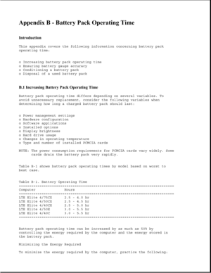 Page 334Appendix B - Battery Pack Operating Time 
 
Introduction 
This appendix covers the following information concerning battery pack
operating time:
o Increasing battery pack operating time
o Ensuring battery gauge accuracy
o Conditioning a battery pack
o Disposal of a used battery pack
B.1 Increasing Battery Pack Operating Time 
Battery pack operating time differs depending on several variables. To
avoid unnecessary replacement, consider the following variables when
determining how long a charged battery...