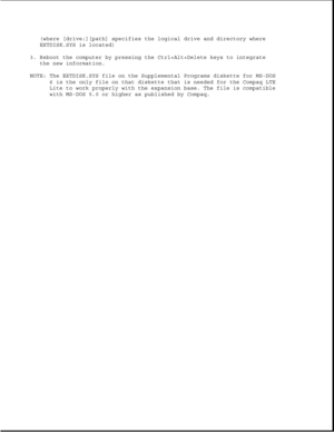 Page 344(where [drive:][path] specifies the logical drive and directory where
EXTDISK.SYS is located)
3. Reboot the computer by pressing the Ctrl+Alt+Delete keys to integrate
the new information.
NOTE: The EXTDISK.SYS file on the Supplemental Programs diskette for MS-DOS
6 is the only file on that diskette that is needed for the Compaq LTE
Lite to work properly with the expansion base. The file is compatible
with MS-DOS 5.0 or higher as published by Compaq. 