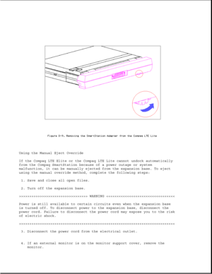 Page 359Using the Manual Eject Override
If the Compaq LTE Elite or the Compaq LTE Lite cannot undock automatically
from the Compaq SmartStation because of a power outage or system
malfunction, it can be manually ejected from the expansion base. To eject
using the manual override method, complete the following steps:
1. Save and close all open files.
2. Turn off the expansion base.
>>>>>>>>>>>>>>>>>>>>>>>>>>>>>>>>> WARNING >>>>>