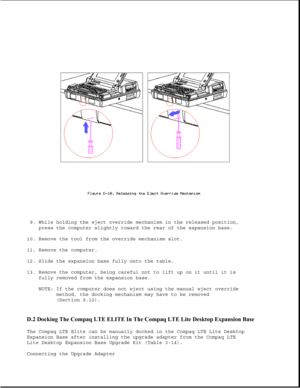 Page 3619. While holding the eject override mechanism in the released position,
press the computer slightly toward the rear of the expansion base.
10. Remove the tool from the override mechanism slot.
11. Remove the computer.
12. Slide the expansion base fully onto the table.
13. Remove the computer, being careful not to lift up on it until it is
fully removed from the expansion base.
NOTE: If the computer does not eject using the manual eject override
method, the docking mechanism may have to be removed...