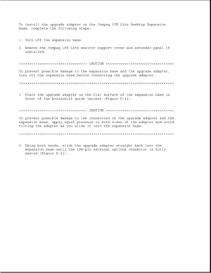Page 362To install the upgrade adapter on the Compaq LTE Lite Desktop Expansion
Base, complete the following steps:
1. Turn off the expansion base.
2. Remove the Compaq LTE Lite monitor support cover and extender panel if
installed.
>>>>>>>>>>>>>>>>>>>>>>>>>>>>>>>>> CAUTION >>>>>>