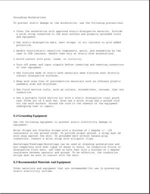 Page 376Grounding Workstations
To prevent static damage at the workstation, use the following precautions:
o Cover the workstation with approved static-dissipative material. Provide
a wrist strap connected to the work surface and properly grounded tools
and equipment.
o Use static-dissipative mats, heel straps, or air ionizers to give added
protection.
o Handle electrostatic sensitive components, parts, and assemblies by the
case or PCB laminate. Handle them only at static-free workstations.
o Avoid contact with...