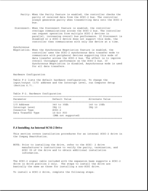 Page 381Parity: When the Parity feature is enabled, the controller checks the
parity of received data from the SCSI-2 bus. The controller
always generates parity when transmitting data onto the SCSI-2
bus.
Disconnect: When the Disconnect feature is enabled, the controller
overlaps communications across the SCSI-2 bus. The controller
can request operation from multiple SCSI-2 devices in
parallel, increasing overall bus performance. If Disconnect is
disabled or a SCSI-2 device does not support this mode, the...