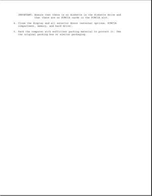 Page 80IMPORTANT: Ensure that there is no diskette in the diskette drive and
that there are no PCMCIA cards in the PCMCIA slot.
4. Close the display and all exterior doors (external options, PCMCIA
compartment, memory, and hard drive).
5. Pack the computer with sufficient packing material to protect it. Use
the original packing box or similar packaging. 