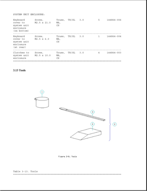 Page 93SYSTEM UNIT ENCLOSURE:
Keyboard Screw, Truss, T8/SL 3.0 5 144864-006
cover to M2.5 x 21.0 MA,
system unit CS
enclosure
(on bottom)
---------------------------------------------------------------------------
Keyboard Screw, Truss, T8/SL 3.0 1 144864-004
cover to M2.5 x 6.0 MA,
system unit CS
enclosure
(at rear)
---------------------------------------------------------------------------
Clutches to Screw, Truss, T8/SL 3.0 4 144864-003
system unit M2.5 x 10.0 MA,
enclosure CS...