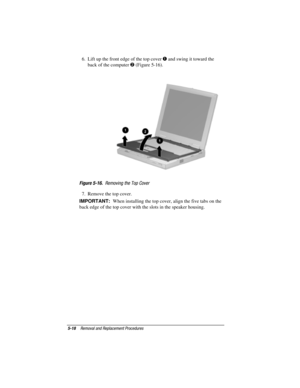 Page 665-18Removal and Replacement Procedures
COMPAQ CONFIDENTIAL - NEED TO KNOW REQUIRED
Writer: David Calvert    Saved by: JAbercrombie    Saved date: 04/05/00 1:32 PM
Part Number: 177845-001     File name: CH05.doc
6.  Lift up the front edge of the top cover  and swing it toward the
back of the computer 
 (Figure 5-16).
Figure 5-16.  Removing the Top Cover
7.  Remove the top cover.
IMPORTANT:  When installing the top cover, align the five tabs on the
back edge of the top cover with the slots in the speaker...