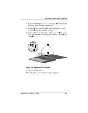 Page 73Removal and Replacement Procedures
Maintenance and Service Guide5–7
3. Remove the two pewter M2.5 × 7.0 screwsthat secure the
keyboard to the top cover (Figure 5-4).
4. Lift up the back edge of the keyboard and swing it up and
forward
until it rests on the top cover.
5. Release the zero insertion force (ZIF) connector
to which
the keyboard cable is connected and disconnect the keyboard
cable
.
Figure 5-4. Removing the Keyboard
6. Remove the keyboard.
Reverse the above procedure to install the keyboard. 