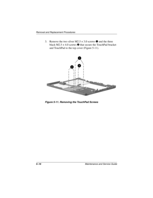 Page 825–16Maintenance and Service Guide
Removal and Replacement Procedures
3. Remove the two silver M2.5 × 3.0 screwsand the three
black M2.5 × 4.0 screws
that secure the TouchPad bracket
and TouchPad to the top cover (Figure 5-11).
Figure 5-11. Removing the TouchPad Screws 