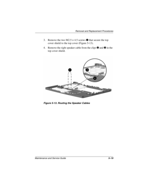 Page 85Removal and Replacement Procedures
Maintenance and Service Guide5–19
3. Remove the two M2.5 × 4.5 screwsthat secure the top
cover shield to the top cover (Figure 5-13).
4. Remove the right speaker cable from the clips
andin the
top cover shield.
Figure 5-13. Routing the Speaker Cables 