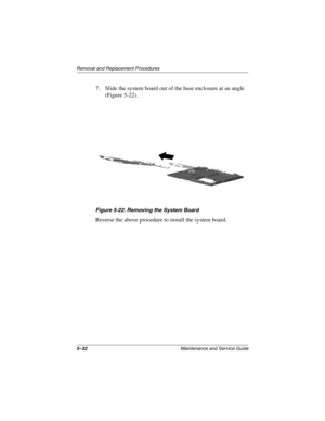 Page 985–32Maintenance and Service Guide
Removal and Replacement Procedures
7. Slide the system board out of the base enclosure at an angle
(Figure 5-22).
Figure 5-22. Removing the System Board
Reverse the above procedure to install the system board. 