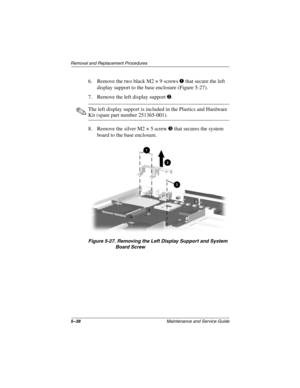 Page 1055–38Maintenance and Service Guide
Removal and Replacement Procedures
6. Remove the two black M2 × 9 screws 1 that secure the left 
display support to the base enclosure (Figure 5-27).
7. Remove the left display support 2.
✎The left display support is included in the Plastics and Hardware 
Kit (spare part number 251365-001).
8. Remove the silver M2 × 5 screw 3 that secures the system 
board to the base enclosure.
Figure 5-27. Removing the Left Display Support and System 
Board Screw 