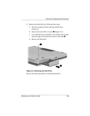 Page 72Removal and Replacement Procedures
Maintenance and Service Guide5–5
4. Remove the hard drive by following these steps:
a. Turn the computer bottom side up with the front 
facing you.
b. Remove the silver M3 × 8 screw 1 (Figure 5-3).
c. Use a thin flat tool (screwdriver, case utility tool) to slide 
the front edge of the hard drive sleeve to the right 2.
d. Remove the hard drive.
Figure 5-3. Removing the Hard Drive
Reverse the above procedure to install the hard drive. 