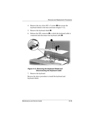 Page 82Removal and Replacement Procedures
Maintenance and Service Guide5–15
4. Remove the two silver M2 × 5 screws 1 that secure the 
keyboard shield to the base enclosure (Figure 5-12).
5. Remove the keyboard shield 2.
6. Release the ZIF connector 3 to which the keyboard cable is 
connected and disconnect the keyboard cable 4.
Figure 5-12. Removing the Keyboard Shield and 
Disconnecting the Keyboard Cable
7. Remove the keyboard.
Reverse the above procedure to install the keyboard and 
keyboard shield. 