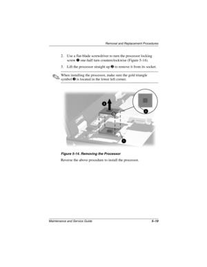 Page 86Removal and Replacement Procedures
Maintenance and Service Guide5–19
2. Use a flat-blade screwdriver to turn the processor locking 
screw 1 one-half turn counterclockwise (Figure 5-14).
3. Lift the processor straight up 2 to remove it from its socket.
✎When installing the processor, make sure the gold triangle 
symbol3 is located in the lower left corner.
Figure 5-14. Removing the Processor
Reverse the above procedure to install the processor. 