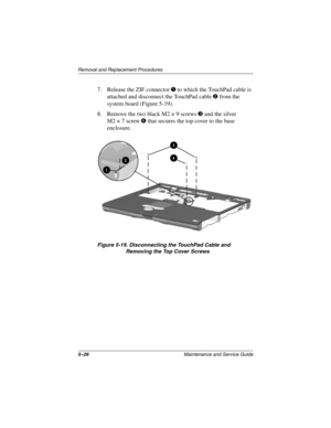 Page 935–26Maintenance and Service Guide
Removal and Replacement Procedures
7. Release the ZIF connector 1 to which the TouchPad cable is 
attached and disconnect the TouchPad cable 2 from the 
system board (Figure 5-19).
8. Remove the two black M2 × 9 screws 3 and the silver 
M2×7 screw 4 that secures the top cover to the base 
enclosure.
Figure 5-19. Disconnecting the TouchPad Cable and 
Removing the Top Cover Screws 