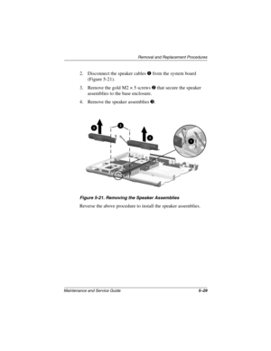 Page 96Removal and Replacement Procedures
Maintenance and Service Guide5–29
2. Disconnect the speaker cables 1 from the system board 
(Figure 5-21).
3. Remove the gold M2 × 5 screws 2 that secure the speaker 
assemblies to the base enclosure.
4. Remove the speaker assemblies 3.
Figure 5-21. Removing the Speaker Assemblies
Reverse the above procedure to install the speaker assemblies. 