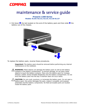 Page 1212 REMOVAL SEQUENCEPRESARIO NOTEBOOK MAINTENANCE AND SERVICE GUIDE 1200XL SERIES
Presario 1200 Series
Models: XL101-XL113, XL115, XL118-XL127
2. Pull down 1 the tab located on the end of the battery pack and then slide 2 the 
battery out of the chassis.
To replace the battery pack, reverse these procedures.
Important: The battery pack should be removed before performing any internal 
maintenance on the notebook.
ÅWARNING: Metal objects can damage the battery pack as well as the battery 
contacts in the...