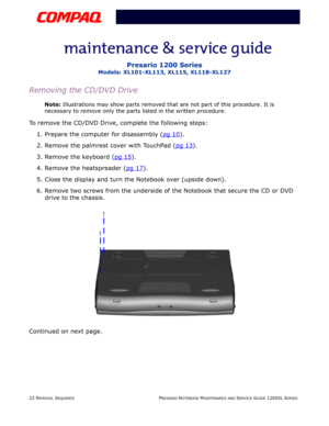 Page 2222 REMOVAL SEQUENCEPRESARIO NOTEBOOK MAINTENANCE AND SERVICE GUIDE 1200XL SERIES
Presario 1200 Series
Models: XL101-XL113, XL115, XL118-XL127
Removing the CD/DVD Drive
Note: Illustrations may show parts removed that are not part of this procedure. It is 
necessary to remove only the parts listed in the written procedure.
To remove the CD/DVD Drive, complete the following steps:
1. Prepare the computer for disassembly (pg 10
).
2. Remove the palmrest cover with TouchPad (pg 13
).
3. Remove the keyboard...