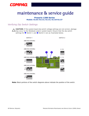 Page 4040 REMOVAL SEQUENCEPRESARIO NOTEBOOK MAINTENANCE AND SERVICE GUIDE 1200XL SERIES
Presario 1200 Series
Models: XL101-XL113, XL115, XL118-XL127
Verifying Dip Switch Settings
Ä
ÄÄ Ä
CAUTION: If the system board dip switch voltage settings are not correct, damage 
may occur to the Notebook and/or system board. Ensure that the dip switch 
settings for 
1 Switch 1 and 2 Switch 2 are as illustrated below.
Note: Black portions of the switch diagrams above indicate the position of the switch. 