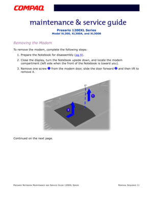 Page 11PRESARIO NOTEBOOK MAINTENANCE AND SERVICE GUIDE 1200XL SERIESREMOVAL SEQUENCE 11
Presario 1200XL Series
Model XL300, XL300A, and XL300B
Removing the Modem
To remove the modem, complete the following steps:
1. Prepare the Notebook for disassembly (pg 9
).
2. Close the display, turn the Notebook upside down, and locate the modem 
compartment (left side when the front of the Notebook is toward you).
3. Remove one screw 
1 from the modem door, slide the door forward 2 and then lift to 
remove it.
Continued...