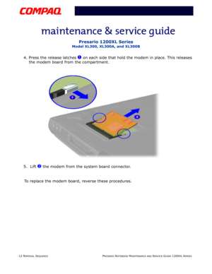 Page 1212 REMOVAL SEQUENCEPRESARIO NOTEBOOK MAINTENANCE AND SERVICE GUIDE 1200XL SERIES
Presario 1200XL Series
Model XL300, XL300A, and XL300B
4. Press the release latches 1 on each side that hold the modem in place. This releases 
the modem board from the compartment.
 
5.  Lift 
2 the modem from the system board connector.
To replace the modem board, reverse these procedures. 