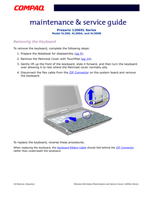 Page 1616 REMOVAL SEQUENCEPRESARIO NOTEBOOK MAINTENANCE AND SERVICE GUIDE 1200XL SERIES
Presario 1200XL Series
Model XL300, XL300A, and XL300B
Removing the Keyboard
To remove the keyboard, complete the following steps:
1. Prepare the Notebook for disassembly (pg 9
).
2. Remove the Palmrest Cover with TouchPad (pg 14
).
3. Gently lift up the front of the keyboard, slide it forward, and then turn the keyboard 
over allowing it to rest where the Palmrest cover normally sits.
4. Disconnect the flex cable from the...