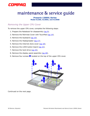 Page 3030 REMOVAL SEQUENCEPRESARIO NOTEBOOK MAINTENANCE AND SERVICE GUIDE 1200XL SERIES
Presario 1200XL Series
Model XL300, XL300A, and XL300B
Removing the Upper CPU Cover
To remove the upper CPU cover, complete the following steps:
1. Prepare the Notebook for disassembly (pg 9
).
2. Remove the Palmrest Cover with TouchPad (pg 14
).
3. Remove the keyboard (pg 16
).
4. Remove the Heatspreader (pg 17
).
5. Remove the Internet Zone cover (pg 18
).
6. Remove the LVDS button board (pg 22
).
7. Remove the hard drive...