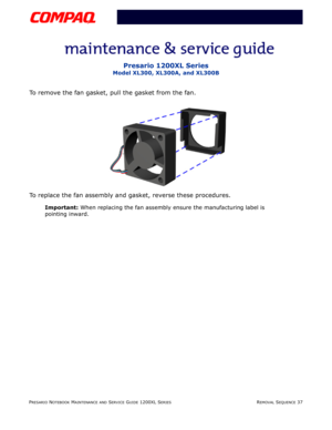 Page 37PRESARIO NOTEBOOK MAINTENANCE AND SERVICE GUIDE 1200XL SERIESREMOVAL SEQUENCE 37
Presario 1200XL Series
Model XL300, XL300A, and XL300B
To remove the fan gasket, pull the gasket from the fan.
To replace the fan assembly and gasket, reverse these procedures.
Important: When replacing the fan assembly ensure the manufacturing label is 
pointing inward. 