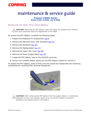 Page 3838 REMOVAL SEQUENCEPRESARIO NOTEBOOK MAINTENANCE AND SERVICE GUIDE 1200XL SERIES
Presario 1200XL Series
Model XL300, XL300A, and XL300B
Removing the Real Time Clock Battery
Ä
CAUTION: Removing the RTC battery clears the Power-on password and removes 
all setup attributes that are programmed in the CMOS.
To remove the RTC battery, complete the following steps:
1. Prepare the Notebook for disassembly (pg 9
).
2. Remove the Palmrest Cover with TouchPad (pg 14
).
3. Remove the Keyboard (pg 16
).
4. Remove...