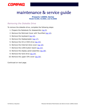 Page 4242 REMOVAL SEQUENCEPRESARIO NOTEBOOK MAINTENANCE AND SERVICE GUIDE 1200XL SERIES
Presario 1200XL Series
Model XL300, XL300A, and XL300B
Removing the Diskette Drive
To remove the diskette drive, complete the following steps:
1. Prepare the Notebook for disassembly (pg 9
).
2. Remove the Palmrest Cover with TouchPad (pg 14
).
3. Remove the keyboard (pg 16
).
4. Remove the Heatspreader (pg 17
).
5. Remove the CD or DVD drive (pg 33
).
6. Remove the Internet Zone cover (pg 18
).
7. Remove the LVDS button...