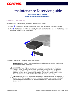 Page 1010 REMOVAL SEQUENCEPRESARIO NOTEBOOK MAINTENANCE AND SERVICE GUIDE 1200XL SERIES
Presario 1200XL Series
Model XL300, XL300A, and XL300B
Removing the Battery
To remove the battery pack, complete the following steps:
1. Slide 
1 the battery compartment door down and remove it from the chassis. 
2. Pull 
2 the battery from the chassis by the tab located on the end of the battery pack 
and slide battery from the chassis.
To replace the battery, reverse these procedures.
Important: The battery pack should be...