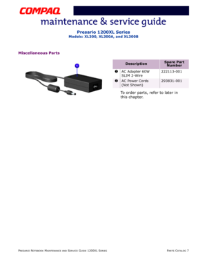 Page 130PRESARIO NOTEBOOK MAINTENANCE AND SERVICE GUIDE 1200XL SERIESPARTS CATALOG 7
Presario 1200XL Series
Models: XL300, XL300A, and XL300B
Miscellaneous Parts
To order parts, refer to later in
this chapter.
DescriptionSpare Part 
Number
1AC Adapter 60W 
SLIM 2-Wire222113-001
2AC Power Cords 
(Not Shown)293831-001 