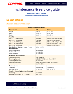 Page 14PRESARIO NOTEBOOK MAINTENANCE AND SERVICE GUIDE 1200XL SERIES SPECIFICATIONS 1
Presario 1200XL Series
Model XL300, XL300A, and XL300B 
Specifications
Physical and Environmental
Computer Specifications
DimensionsU.S.Metric
Height
Width
Depth1.71 in.
10.08 in.
12.20 in.43.43 cm
30.90 cm
256.03 cm
Weight
with 12.1” HPA Display
with 12.1” TFT Display
with 13.0” HPA Display
with 13.0” HPA Display
with 13.3” TFT Display
7.23 lbs
7.32 lbs
7.36 lbs
6.97 lbs3.28 kg (CD-ROM/Ni-MH)
3.32 kg (DVD/Ni-MH)
3.34 kg...