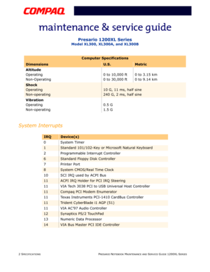Page 152 SPECIFICATIONS PRESARIO NOTEBOOK MAINTENANCE AND SERVICE GUIDE 1200XL SERIES
Presario 1200XL Series
Model XL300, XL300A, and XL300B
System Interrupts
Altitude
Operating
Non-Operating0 to 10,000 ft
0 to 30,000 ft0 to 3.15 km
0 to 9.14 km
Shock
Operating
Non-operating
10 G, 11 ms, half sine
240 G, 2 ms, half sine
Vibration
Operating
Non-operating0.5 G
1.5 G
IRQDevice(s)
0 System Timer
1Standard 101/102-Key or Microsoft Natural Keyboard
2 Programmable Interrupt Controller
6Standard Floppy Disk Controller...