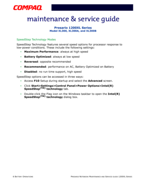 Page 336 BATTERY OPERATIONSPRESARIO NOTEBOOK MAINTENANCE AND SERVICE GUIDE 1200XL SERIES
Presario 1200XL Series
Model XL300, XL300A, and XL300B
SpeedStep Technology Modes 
SpeedStep Technology features several speed options for processor response to 
low-power conditions. These include the following settings: 
Maximum Performance: always at high speed
Battery Optimized: always at low speed 
Reversed: opposite recommended 
Recommended: performance on AC, Battery Optimized on Battery
Disabled: no run time...