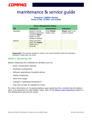 Page 36PRESARIO NOTEBOOK MAINTENANCE AND SERVICE GUIDE 1200XL SERIESBATTERY OPERATIONS 9
Presario 1200XL Series
Model XL300, XL300A, and XL300B
Important: The manual shutdown mode is not recommended unless the standard 
shutdown mode does not work.
Battery Operating Life
Battery operating life is affected by variables such as: 
Power conservation settings 
Hardware configuration 
Software applications Installed options
Display brightness 
Hard drive usage 
Changes in operating temperature 
Type and...