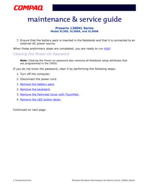 Page 392 TROUBLESHOOTINGPRESARIO NOTEBOOK MAINTENANCE AND SERVICE GUIDE 1200XL SERIES
Presario 1200XL Series
Model XL300, XL300A, and XL300B
7. Ensure that the battery pack is inserted in the Notebook and that it is connected to an 
external AC power source. 
When these preliminary steps are completed, you are ready to run 
POST. 
Clearing the Power-On Password
Note: Clearing the Power-on password also removes all Notebook setup attributes that 
are programmed in the CMOS.
If you do not know the password, clear...