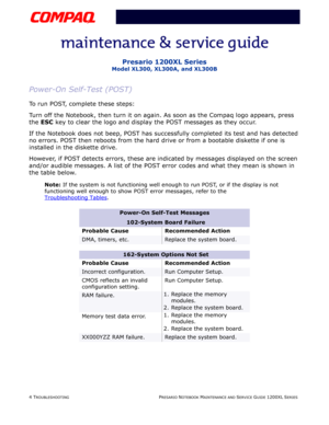Page 414 TROUBLESHOOTINGPRESARIO NOTEBOOK MAINTENANCE AND SERVICE GUIDE 1200XL SERIES
Presario 1200XL Series
Model XL300, XL300A, and XL300B
Power-On Self-Test (POST)
To run POST, complete these steps: 
Turn off the Notebook, then turn it on again. As soon as the Compaq logo appears, press 
the ESC key to clear the logo and display the POST messages as they occur. 
If the Notebook does not beep, POST has successfully completed its test and has detected 
no errors. POST then reboots from the hard drive or from a...